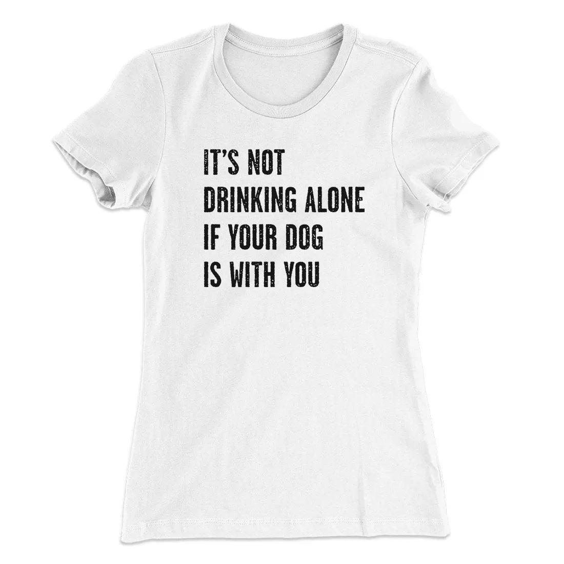 It's Not Drinking Alone If Your Dog Is With You Women's T-Shirt