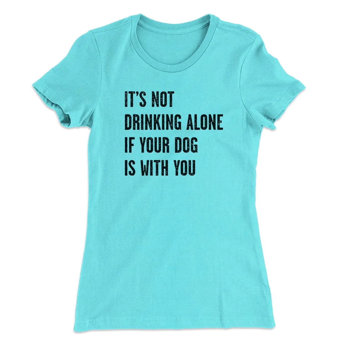 It's Not Drinking Alone If Your Dog Is With You Women's T-Shirt