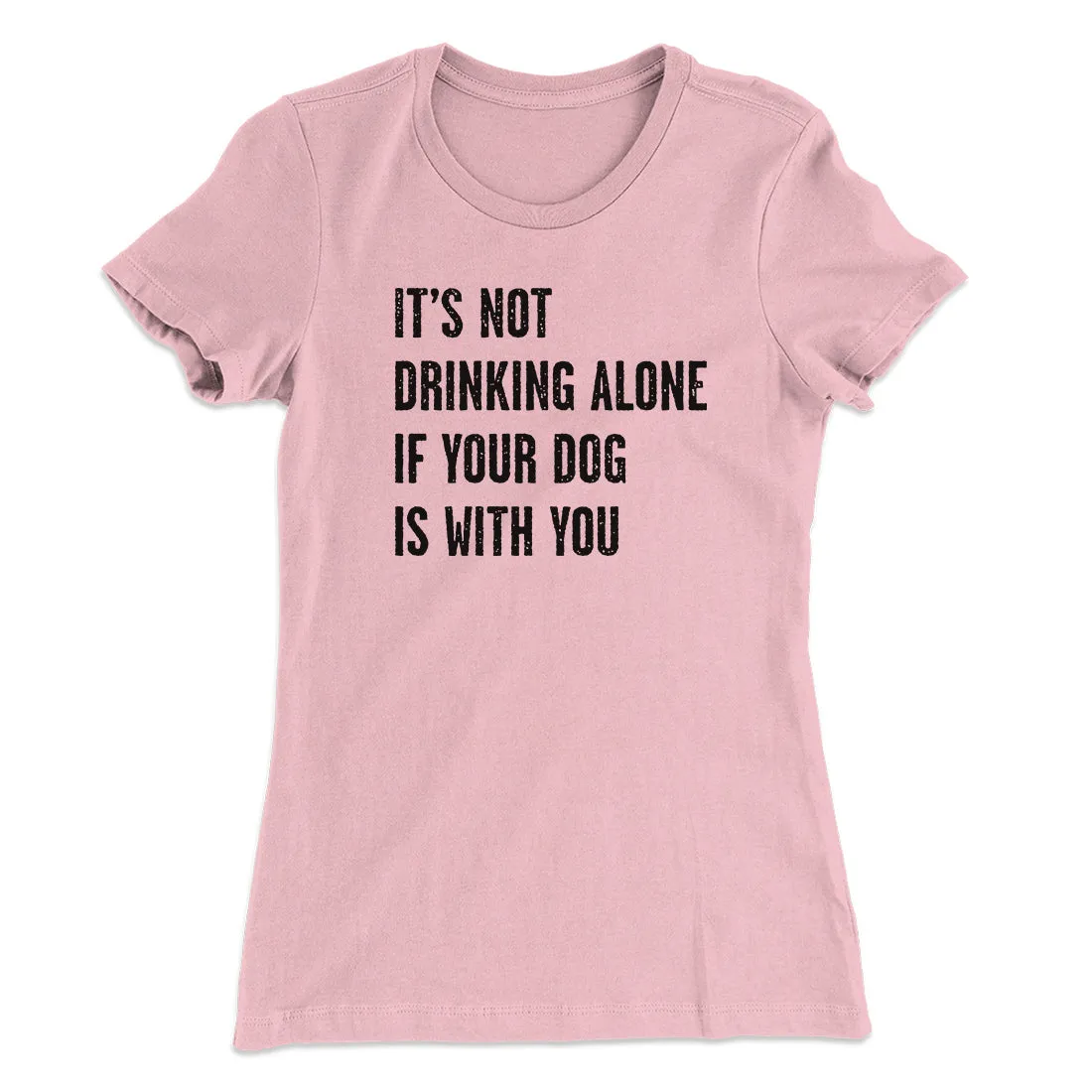It's Not Drinking Alone If Your Dog Is With You Women's T-Shirt